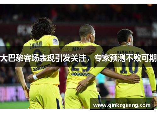 大巴黎客场表现引发关注，专家预测不败可期