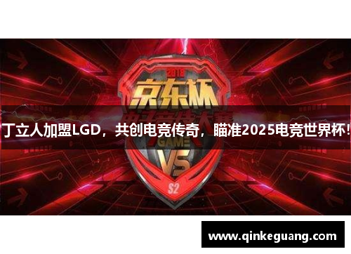 丁立人加盟LGD，共创电竞传奇，瞄准2025电竞世界杯！
