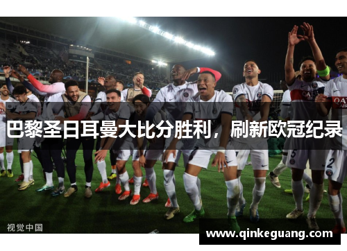 巴黎圣日耳曼大比分胜利，刷新欧冠纪录